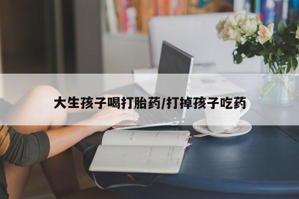 打胎药联系微信大生孩子喝打胎药/打掉孩子吃药
