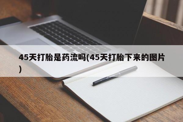 打胎药联系微信45天打胎是药流吗(45天打胎下来的图片)