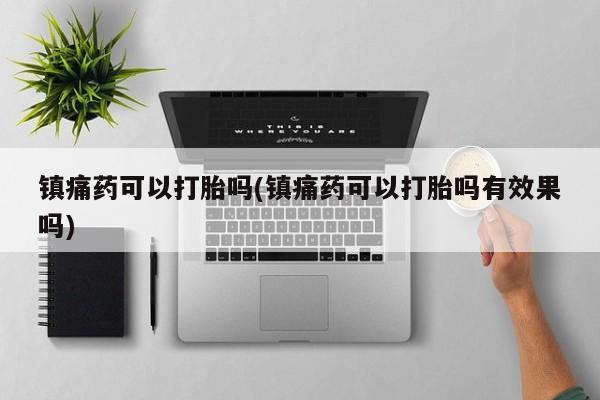 打胎药联系微信镇痛药可以打胎吗(镇痛药可以打胎吗有效果吗)