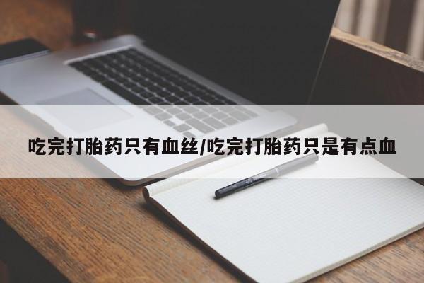 打胎药联系微信吃完打胎药只有血丝/吃完打胎药只是有点血