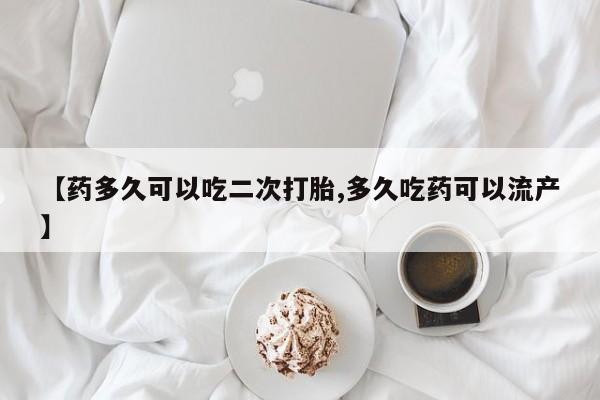 打胎药联系微信【药多久可以吃二次打胎,多久吃药可以流产】