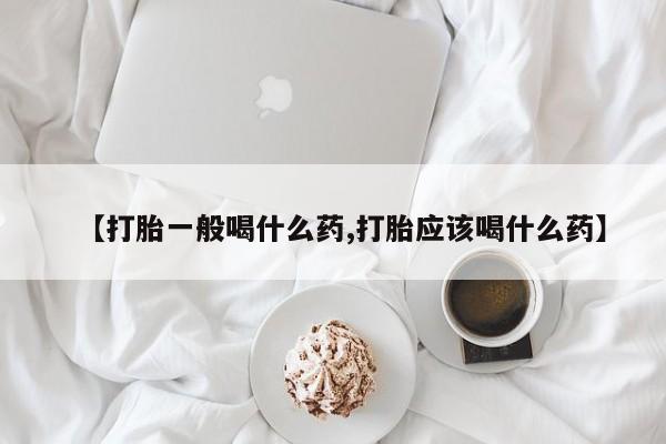 打胎药联系微信【打胎一般喝什么药,打胎应该喝什么药】