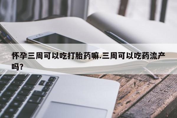 打胎药联系微信怀孕三周可以吃打胎药嘛.三周可以吃药流产吗？