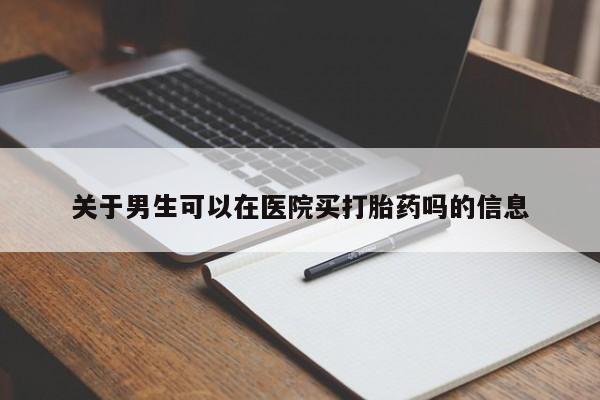 打胎药联系微信关于男生可以在医院买打胎药吗的信息