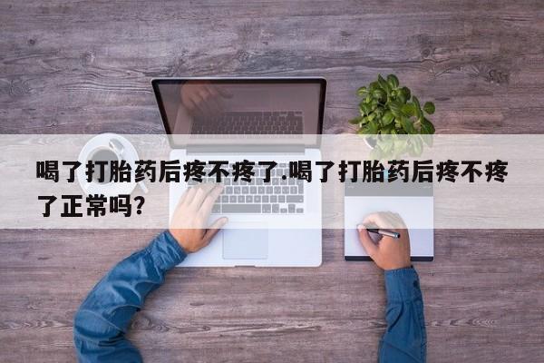 打胎药联系微信喝了打胎药后疼不疼了.喝了打胎药后疼不疼了正常吗？