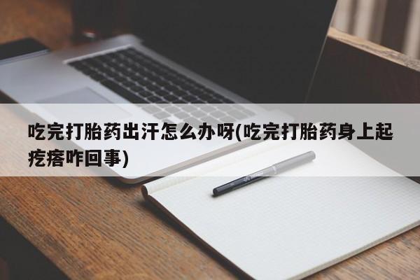 打胎药联系微信吃完打胎药出汗怎么办呀(吃完打胎药身上起疙瘩咋回事)