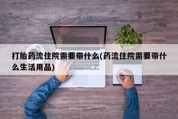 打胎药联系微信打胎药流住院需要带什么(药流住院需要带什么生活用品)