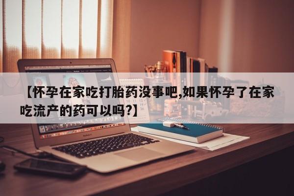 打胎药联系微信【怀孕在家吃打胎药没事吧,如果怀孕了在家吃流产的药可以吗?】