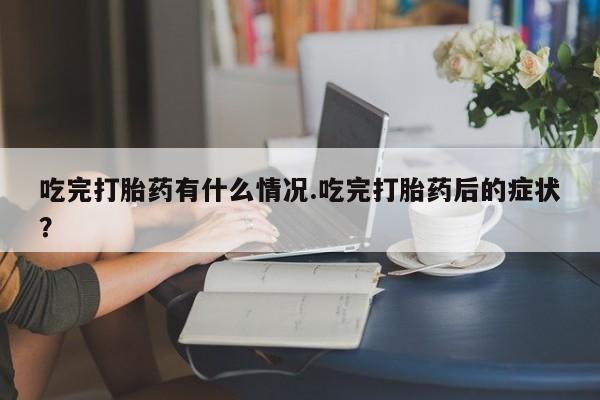 打胎药联系微信吃完打胎药有什么情况.吃完打胎药后的症状？