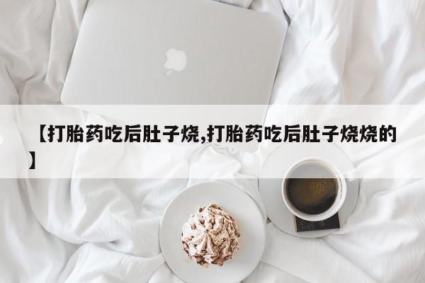 打胎药联系微信【打胎药吃后肚子烧,打胎药吃后肚子烧烧的】