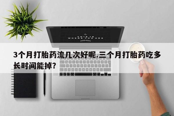 打胎药联系微信3个月打胎药流几次好呢.三个月打胎药吃多长时间能掉？