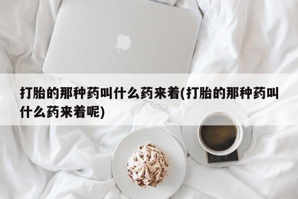 打胎药联系微信打胎的那种药叫什么药来着(打胎的那种药叫什么药来着呢)