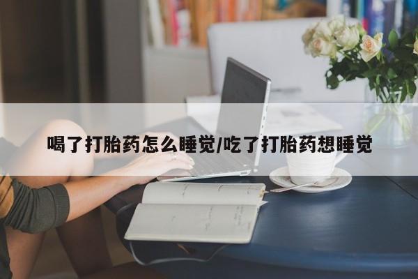 打胎药联系微信喝了打胎药怎么睡觉/吃了打胎药想睡觉
