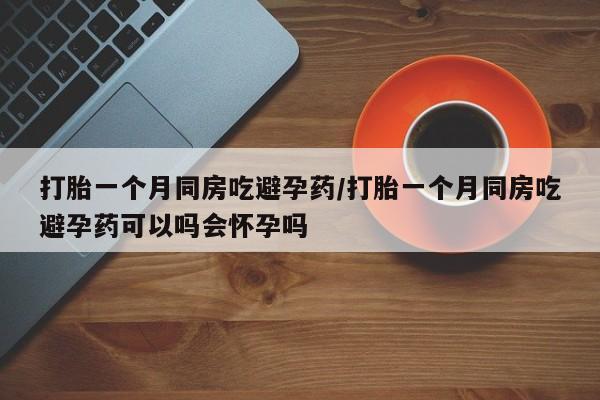 打胎药联系微信打胎一个月同房吃避孕药/打胎一个月同房吃避孕药可以吗会怀孕吗