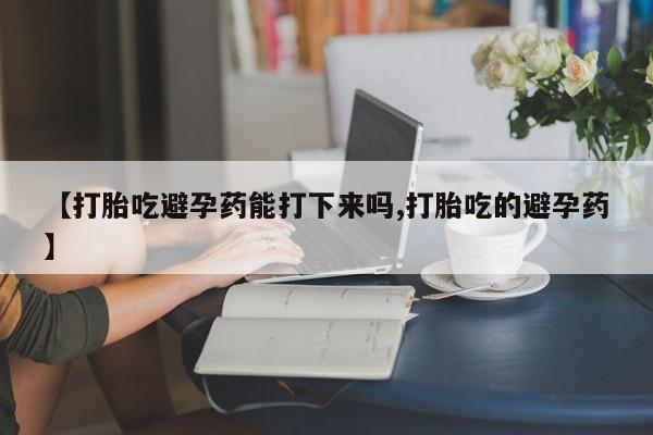 打胎药联系微信【打胎吃避孕药能打下来吗,打胎吃的避孕药】
