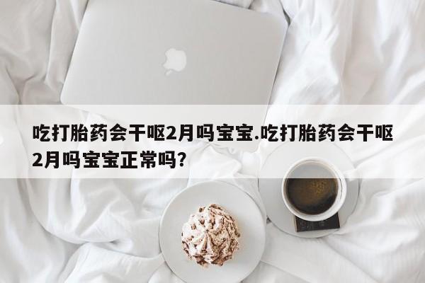 打胎药联系微信吃打胎药会干呕2月吗宝宝.吃打胎药会干呕2月吗宝宝正常吗？