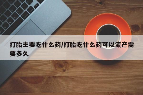打胎药联系微信打胎主要吃什么药/打胎吃什么药可以流产需要多久