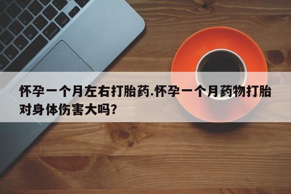 打胎药联系微信怀孕一个月左右打胎药.怀孕一个月药物打胎对身体伤害大吗？