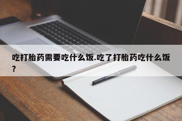 打胎药联系微信吃打胎药需要吃什么饭.吃了打胎药吃什么饭？