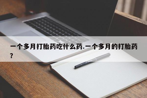 打胎药联系微信一个多月打胎药吃什么药.一个多月的打胎药？