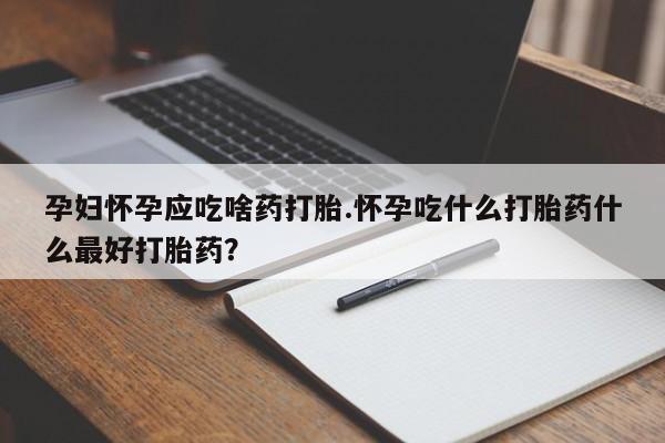 打胎药联系微信孕妇怀孕应吃啥药打胎.怀孕吃什么打胎药什么最好打胎药？
