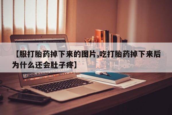 打胎药联系微信【服打胎药掉下来的图片,吃打胎药掉下来后为什么还会肚子疼】