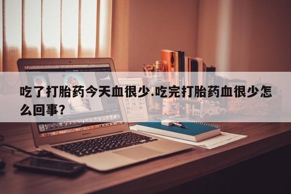 打胎药联系微信吃了打胎药今天血很少.吃完打胎药血很少怎么回事？