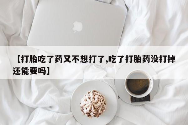 打胎药联系微信【打胎吃了药又不想打了,吃了打胎药没打掉还能要吗】