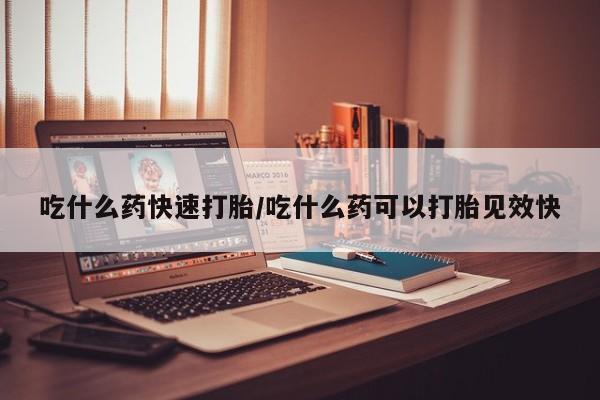 打胎药联系微信吃什么药快速打胎/吃什么药可以打胎见效快