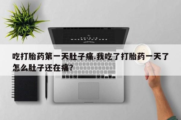 打胎药联系微信吃打胎药第一天肚子痛.我吃了打胎药一天了怎么肚子还在痛？