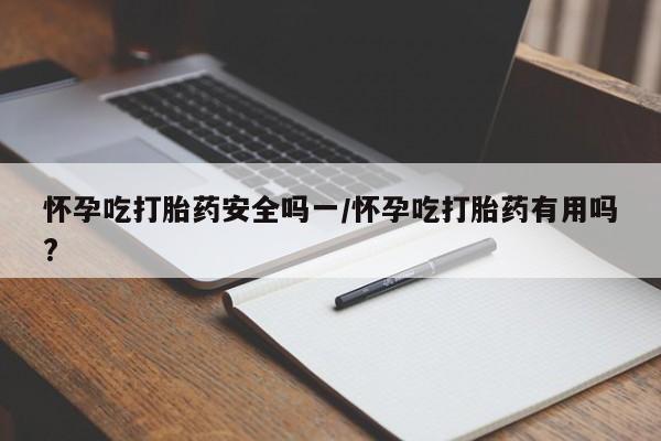 打胎药联系微信怀孕吃打胎药安全吗一/怀孕吃打胎药有用吗?