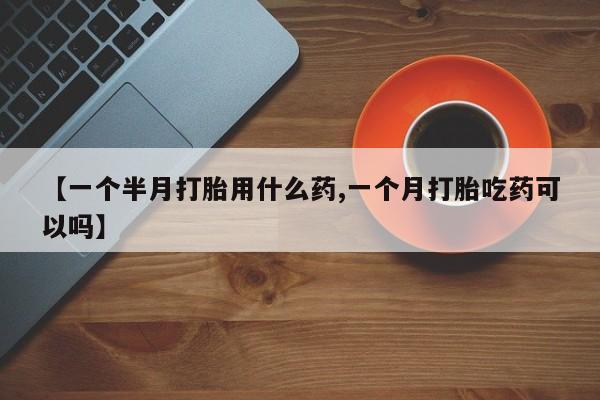 打胎药联系微信【一个半月打胎用什么药,一个月打胎吃药可以吗】