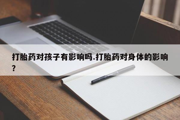 打胎药联系微信打胎药对孩子有影响吗.打胎药对身体的影响？