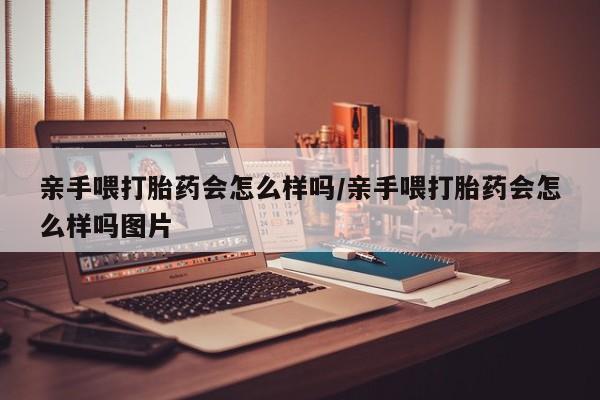 打胎药联系微信亲手喂打胎药会怎么样吗/亲手喂打胎药会怎么样吗图片