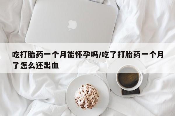 打胎药联系微信吃打胎药一个月能怀孕吗/吃了打胎药一个月了怎么还出血